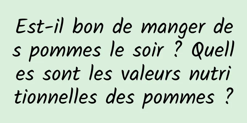 Est-il bon de manger des pommes le soir ? Quelles sont les valeurs nutritionnelles des pommes ?