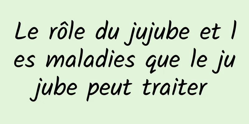 Le rôle du jujube et les maladies que le jujube peut traiter