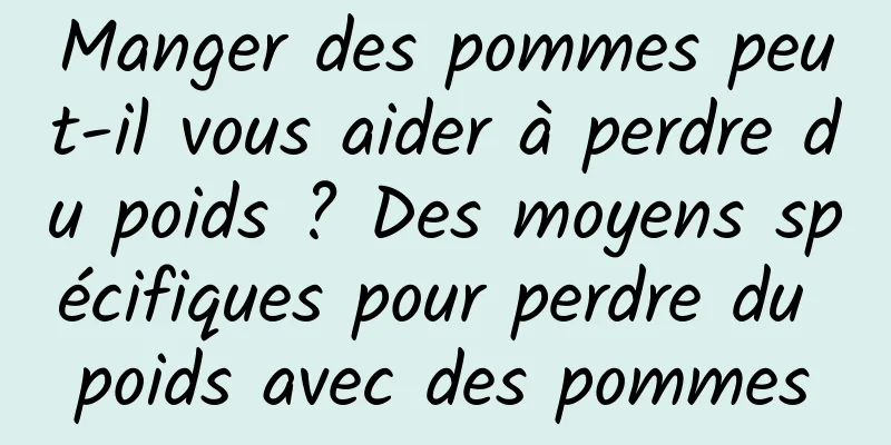 Manger des pommes peut-il vous aider à perdre du poids ? Des moyens spécifiques pour perdre du poids avec des pommes