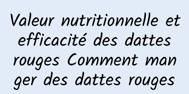 Valeur nutritionnelle et efficacité des dattes rouges Comment manger des dattes rouges