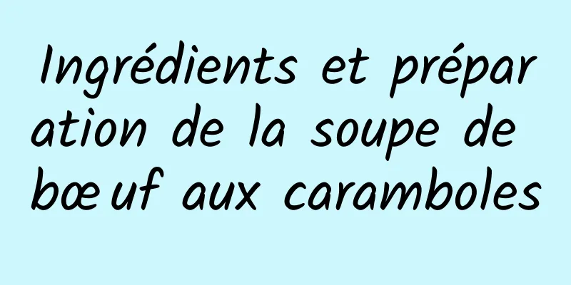 Ingrédients et préparation de la soupe de bœuf aux caramboles