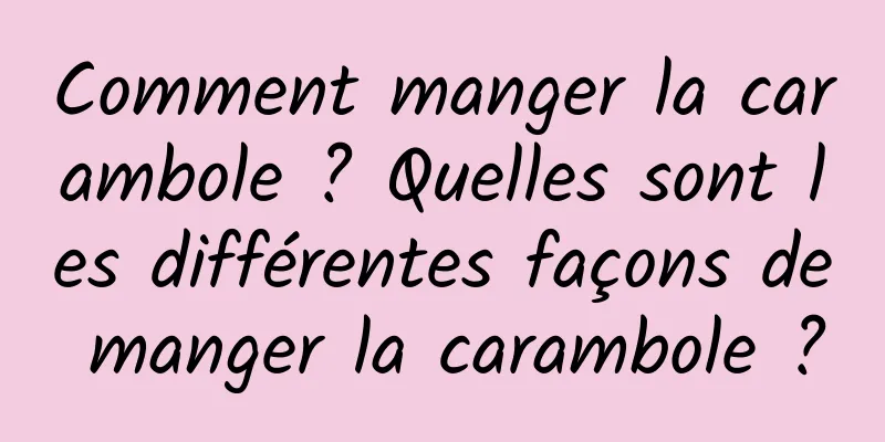 Comment manger la carambole ? Quelles sont les différentes façons de manger la carambole ?