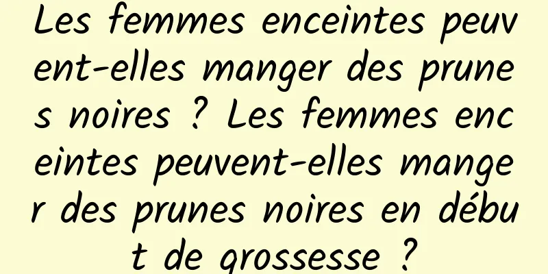 Les femmes enceintes peuvent-elles manger des prunes noires ? Les femmes enceintes peuvent-elles manger des prunes noires en début de grossesse ?