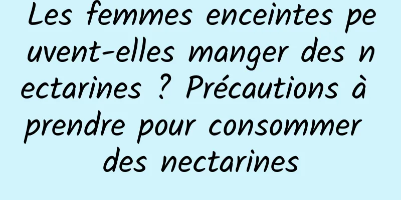 Les femmes enceintes peuvent-elles manger des nectarines ? Précautions à prendre pour consommer des nectarines