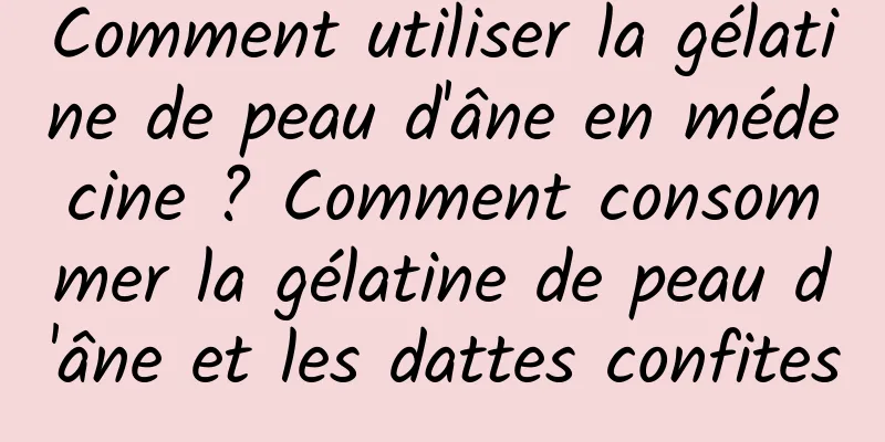 Comment utiliser la gélatine de peau d'âne en médecine ? Comment consommer la gélatine de peau d'âne et les dattes confites