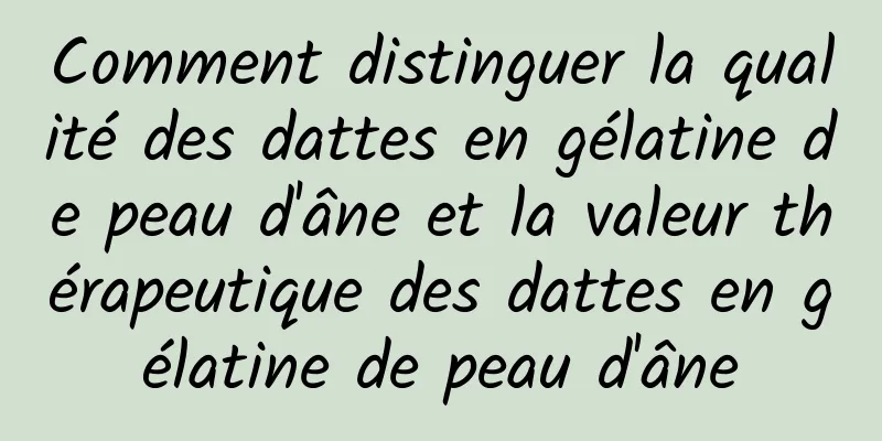 Comment distinguer la qualité des dattes en gélatine de peau d'âne et la valeur thérapeutique des dattes en gélatine de peau d'âne