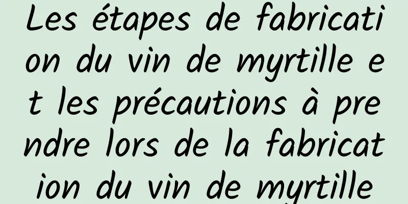 Les étapes de fabrication du vin de myrtille et les précautions à prendre lors de la fabrication du vin de myrtille