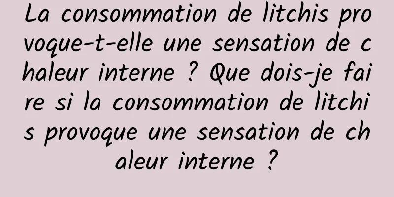 La consommation de litchis provoque-t-elle une sensation de chaleur interne ? Que dois-je faire si la consommation de litchis provoque une sensation de chaleur interne ?