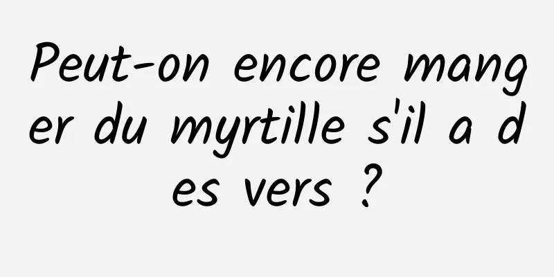 Peut-on encore manger du myrtille s'il a des vers ?