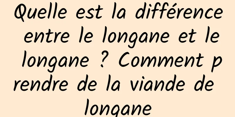 Quelle est la différence entre le longane et le longane ? Comment prendre de la viande de longane