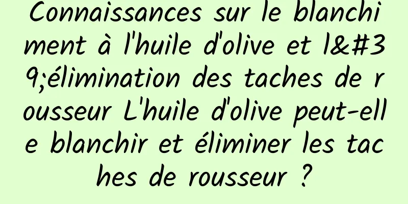 Connaissances sur le blanchiment à l'huile d'olive et l'élimination des taches de rousseur L'huile d'olive peut-elle blanchir et éliminer les taches de rousseur ?