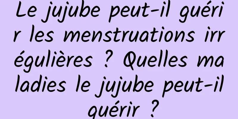 Le jujube peut-il guérir les menstruations irrégulières ? Quelles maladies le jujube peut-il guérir ?