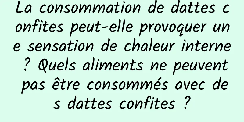 La consommation de dattes confites peut-elle provoquer une sensation de chaleur interne ? Quels aliments ne peuvent pas être consommés avec des dattes confites ?