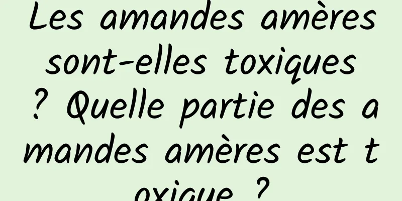 Les amandes amères sont-elles toxiques ? Quelle partie des amandes amères est toxique ?