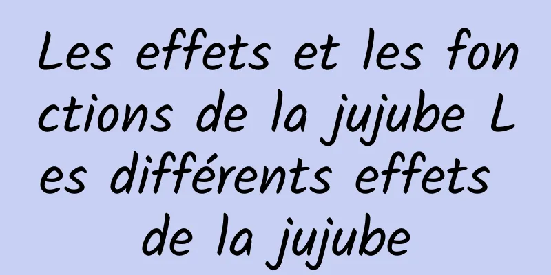 Les effets et les fonctions de la jujube Les différents effets de la jujube