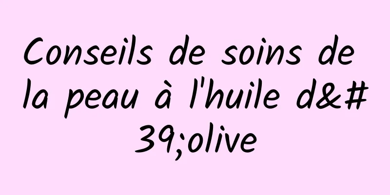 Conseils de soins de la peau à l'huile d'olive