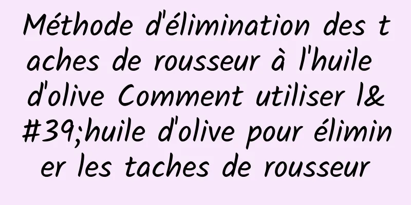 Méthode d'élimination des taches de rousseur à l'huile d'olive Comment utiliser l'huile d'olive pour éliminer les taches de rousseur