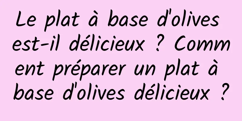 Le plat à base d'olives est-il délicieux ? Comment préparer un plat à base d'olives délicieux ?