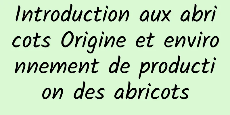 Introduction aux abricots Origine et environnement de production des abricots