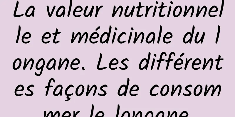 La valeur nutritionnelle et médicinale du longane. Les différentes façons de consommer le longane.