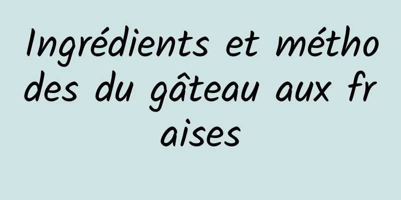 Ingrédients et méthodes du gâteau aux fraises