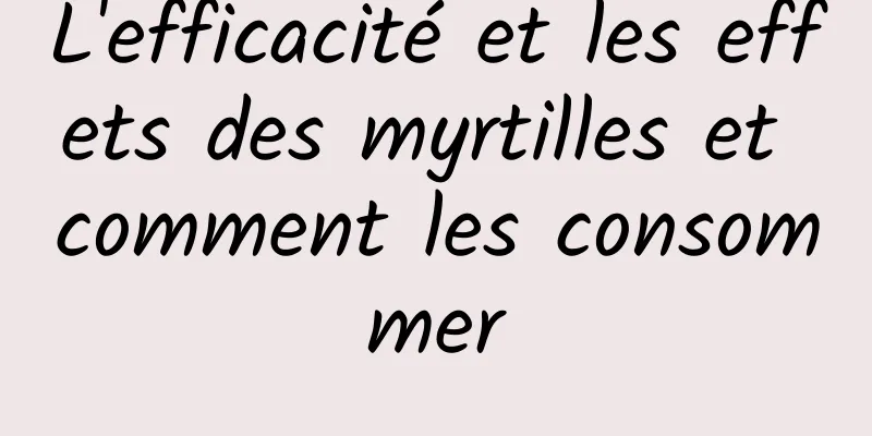 L'efficacité et les effets des myrtilles et comment les consommer