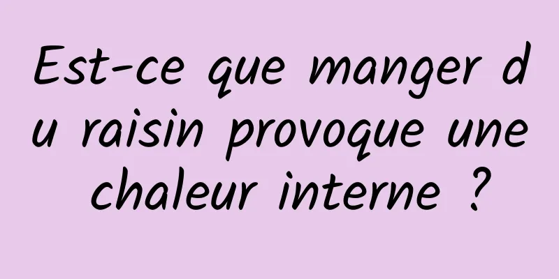 Est-ce que manger du raisin provoque une chaleur interne ?