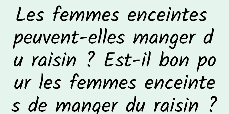 Les femmes enceintes peuvent-elles manger du raisin ? Est-il bon pour les femmes enceintes de manger du raisin ?