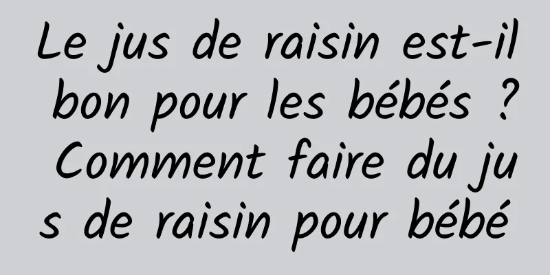 Le jus de raisin est-il bon pour les bébés ? Comment faire du jus de raisin pour bébé