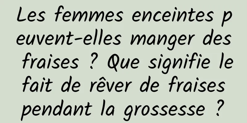 Les femmes enceintes peuvent-elles manger des fraises ? Que signifie le fait de rêver de fraises pendant la grossesse ?