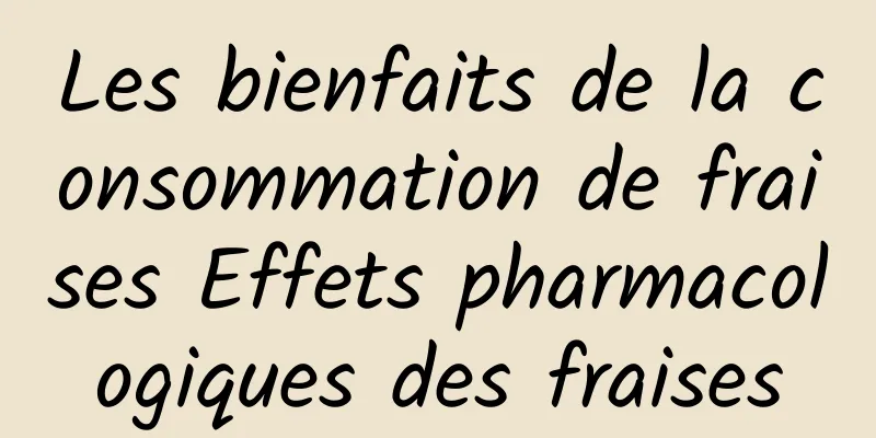 Les bienfaits de la consommation de fraises Effets pharmacologiques des fraises