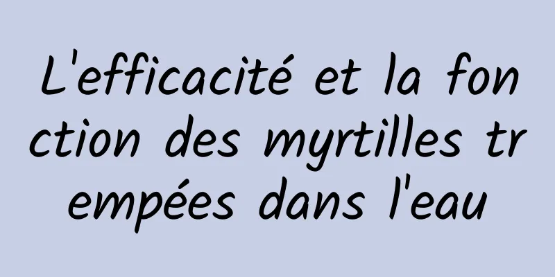 L'efficacité et la fonction des myrtilles trempées dans l'eau