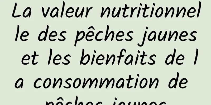 La valeur nutritionnelle des pêches jaunes et les bienfaits de la consommation de pêches jaunes