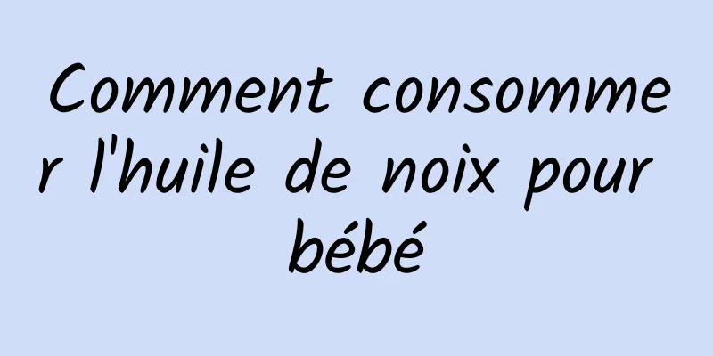 Comment consommer l'huile de noix pour bébé