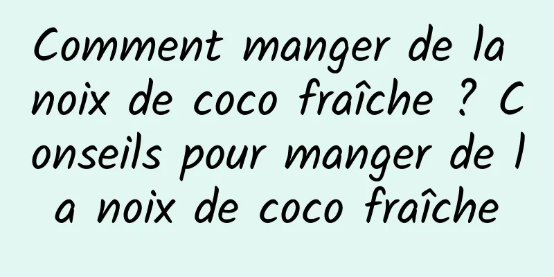 Comment manger de la noix de coco fraîche ? Conseils pour manger de la noix de coco fraîche