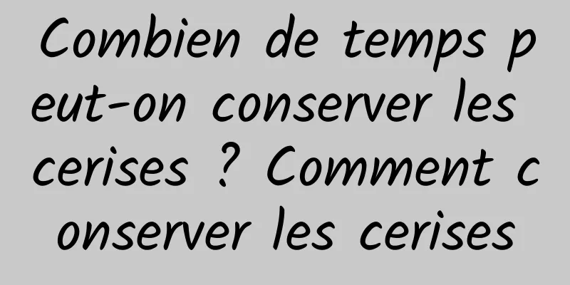 Combien de temps peut-on conserver les cerises ? Comment conserver les cerises