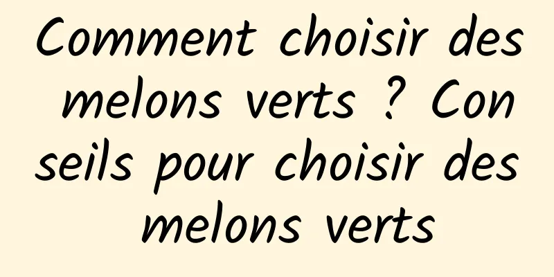 Comment choisir des melons verts ? Conseils pour choisir des melons verts