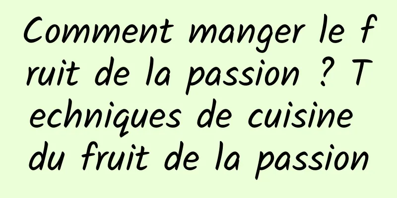 Comment manger le fruit de la passion ? Techniques de cuisine du fruit de la passion