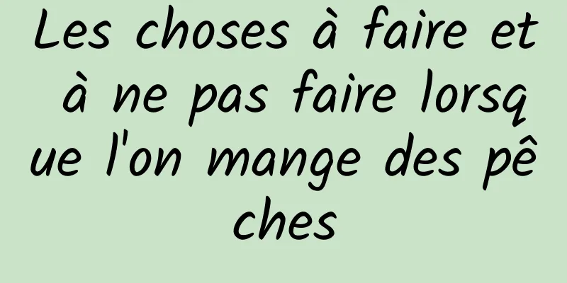 Les choses à faire et à ne pas faire lorsque l'on mange des pêches