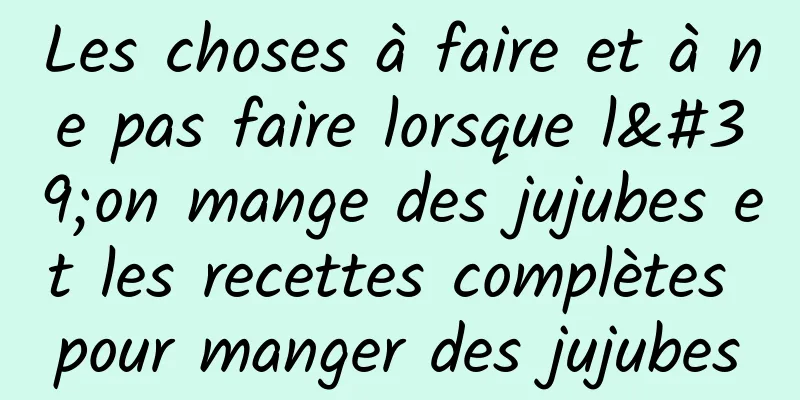 Les choses à faire et à ne pas faire lorsque l'on mange des jujubes et les recettes complètes pour manger des jujubes