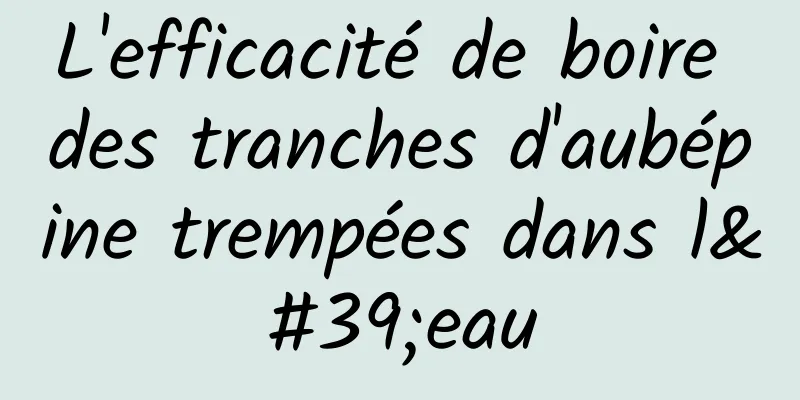 L'efficacité de boire des tranches d'aubépine trempées dans l'eau