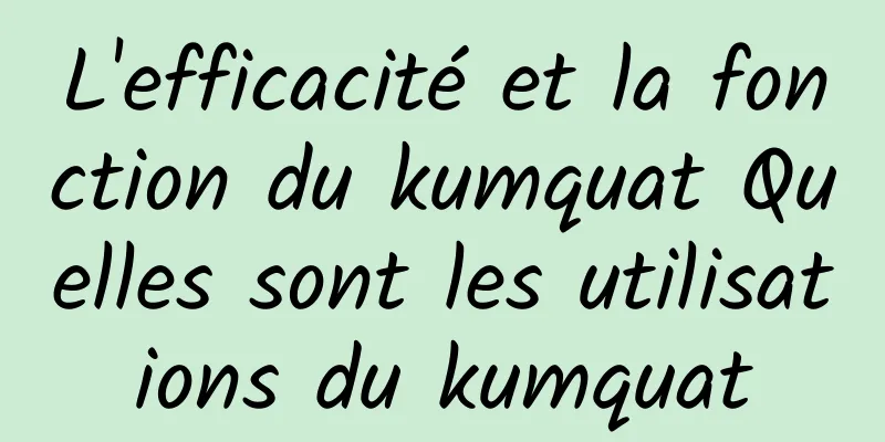 L'efficacité et la fonction du kumquat Quelles sont les utilisations du kumquat