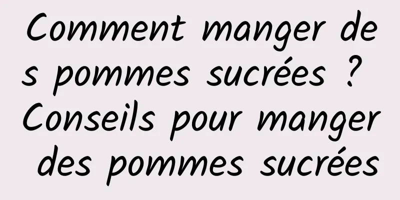 Comment manger des pommes sucrées ? Conseils pour manger des pommes sucrées