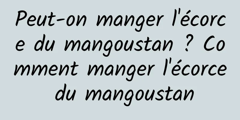 Peut-on manger l'écorce du mangoustan ? Comment manger l'écorce du mangoustan