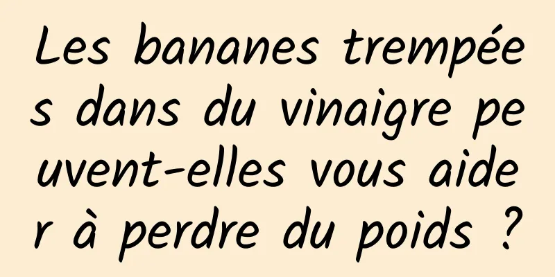 Les bananes trempées dans du vinaigre peuvent-elles vous aider à perdre du poids ?