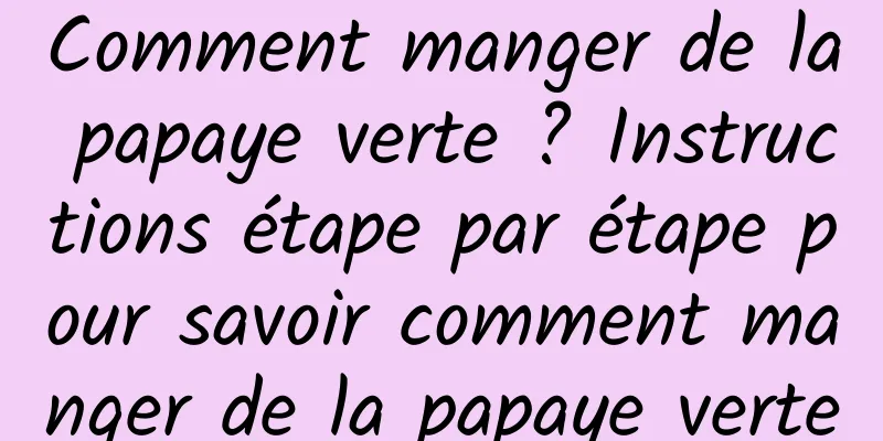 Comment manger de la papaye verte ? Instructions étape par étape pour savoir comment manger de la papaye verte