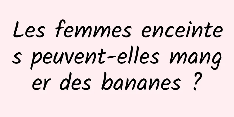 Les femmes enceintes peuvent-elles manger des bananes ?