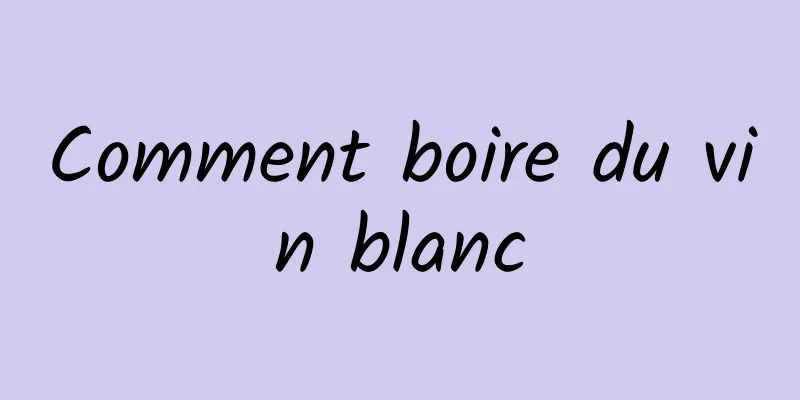 Comment boire du vin blanc