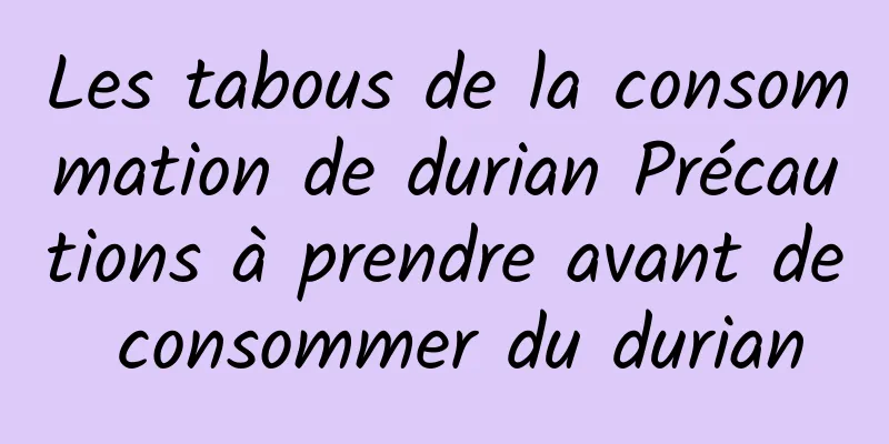 Les tabous de la consommation de durian Précautions à prendre avant de consommer du durian