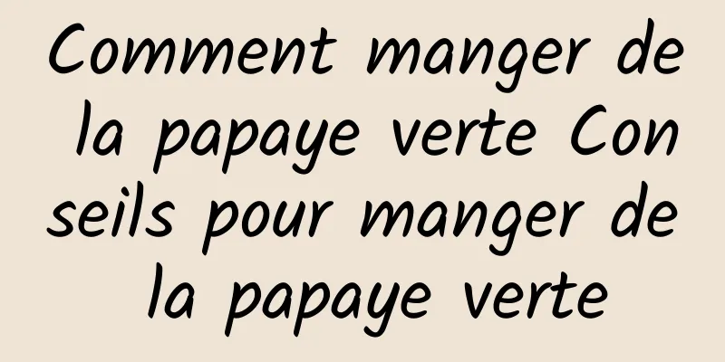 Comment manger de la papaye verte Conseils pour manger de la papaye verte